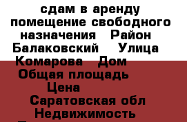 сдам в аренду помещение свободного назначения › Район ­ Балаковский  › Улица ­ Комарова › Дом ­ 128 › Общая площадь ­ 35 › Цена ­ 14 000 - Саратовская обл. Недвижимость » Помещения аренда   